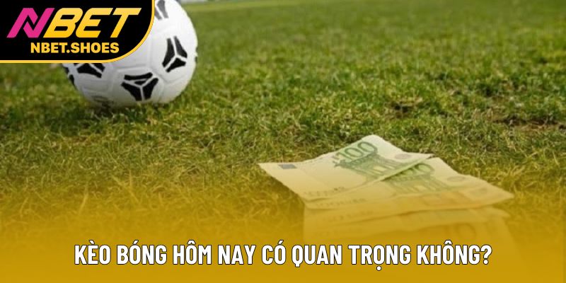 Kèo bóng hôm nay có quan trọng không? Kèo bóng hôm nay có quan trọng không?
